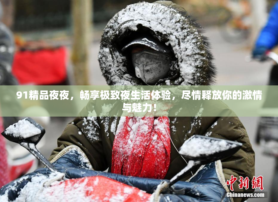 91精品夜夜，畅享极致夜生活体验，尽情释放你的激情与魅力！