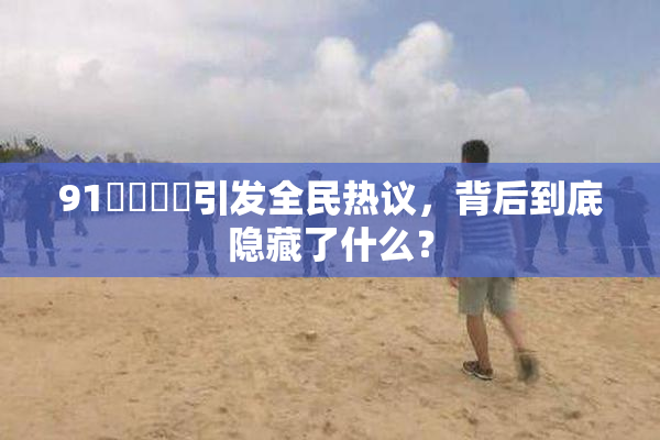 91❌‌❌‌引发全民热议，背后到底隐藏了什么？