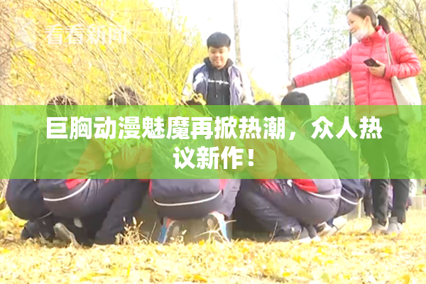 巨胸动漫魅魔再掀热潮，众人热议新作！