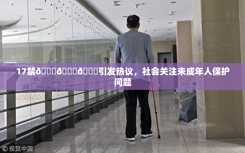17禁🍆🍑🔞引发热议，社会关注未成年人保护问题