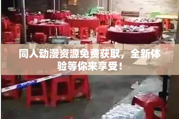 同人动漫资源免费获取，全新体验等你来享受！