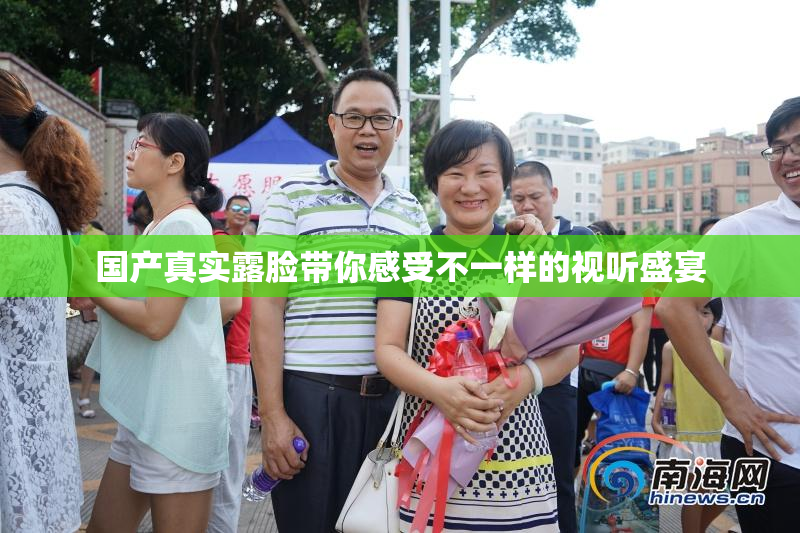 国产真实露脸带你感受不一样的视听盛宴