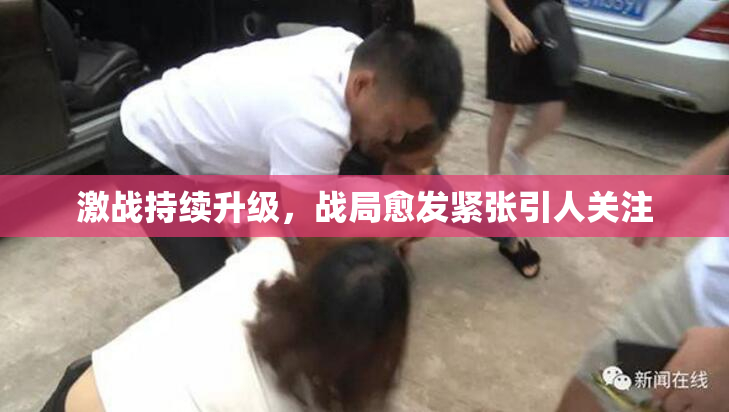 激战持续升级，战局愈发紧张引人关注