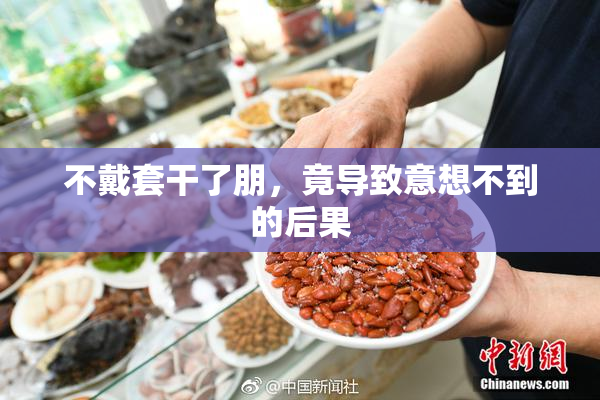 不戴套干了朋，竟导致意想不到的后果
