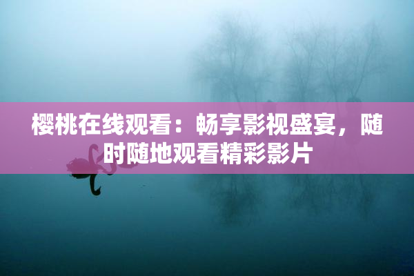 樱桃在线观看：畅享影视盛宴，随时随地观看精彩影片