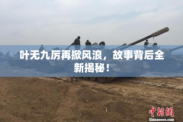 叶无九厉再掀风浪，故事背后全新揭秘！
