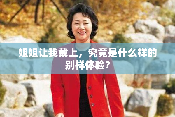姐姐让我戴上，究竟是什么样的别样体验？