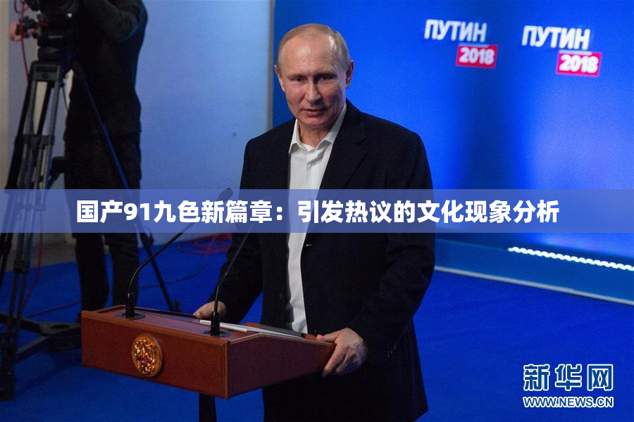 国产91九色新篇章：引发热议的文化现象分析