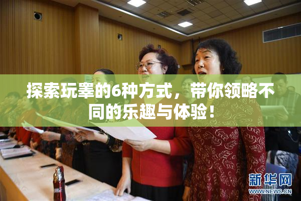 探索玩睾的6种方式，带你领略不同的乐趣与体验！