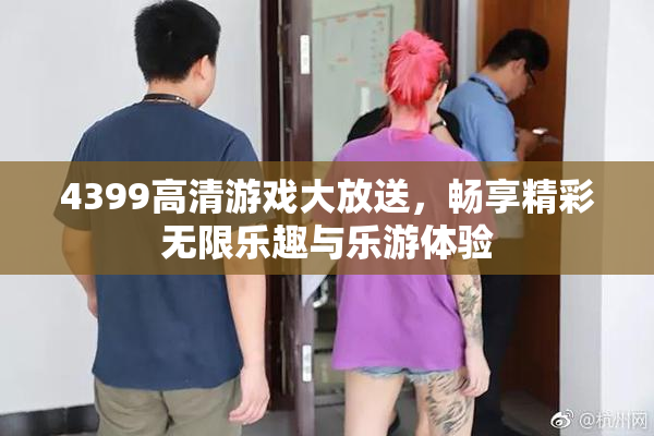 4399高清游戏大放送，畅享精彩无限乐趣与乐游体验