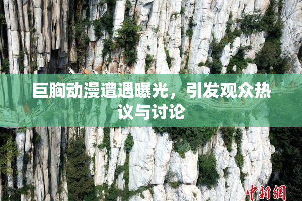 巨胸动漫遭遇曝光，引发观众热议与讨论