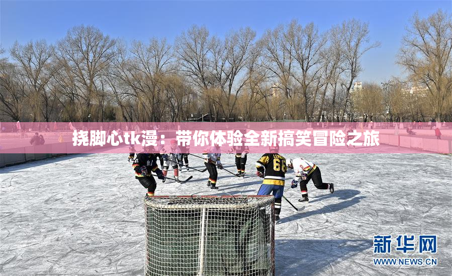 挠脚心tk漫：带你体验全新搞笑冒险之旅