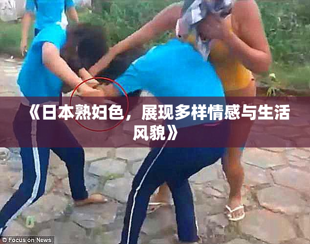《日本熟妇色，展现多样情感与生活风貌》
