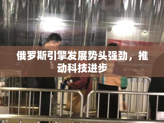 俄罗斯引擎发展势头强劲，推动科技进步