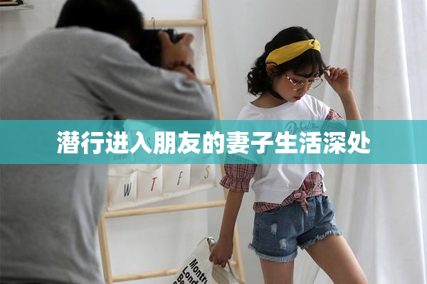 潜行进入朋友的妻子生活深处
