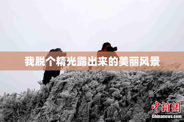 我脱个精光露出来的美丽风景