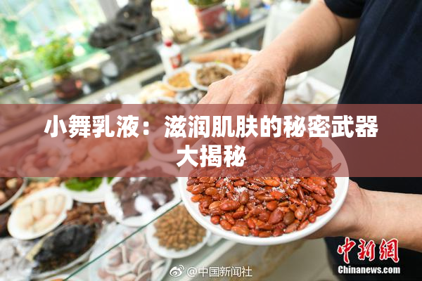 小舞乳液：滋润肌肤的秘密武器大揭秘