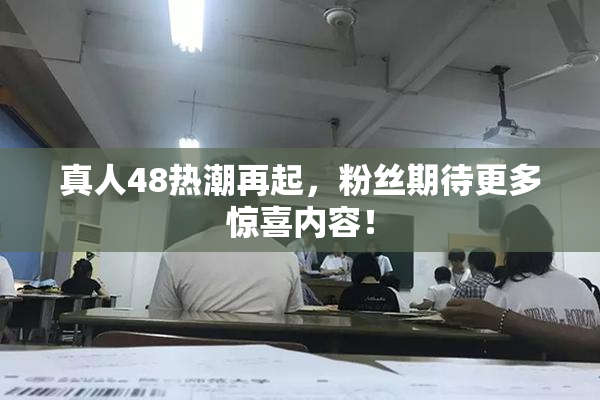 真人48热潮再起，粉丝期待更多惊喜内容！