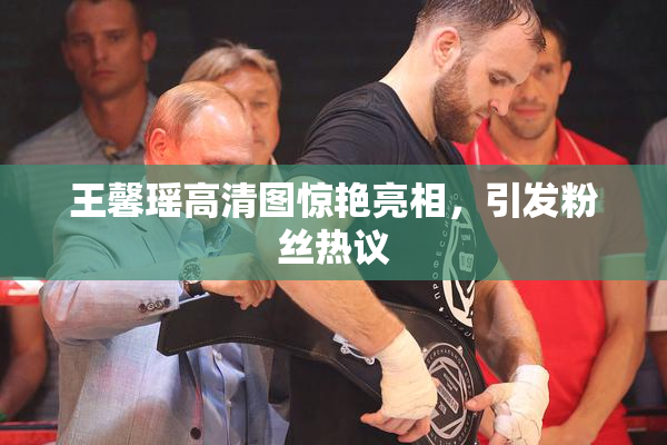 王馨瑶高清图惊艳亮相，引发粉丝热议
