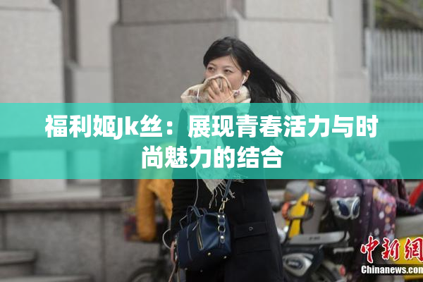 福利姬Jk丝：展现青春活力与时尚魅力的结合