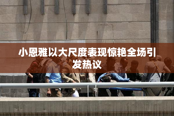 小恩雅以大尺度表现惊艳全场引发热议