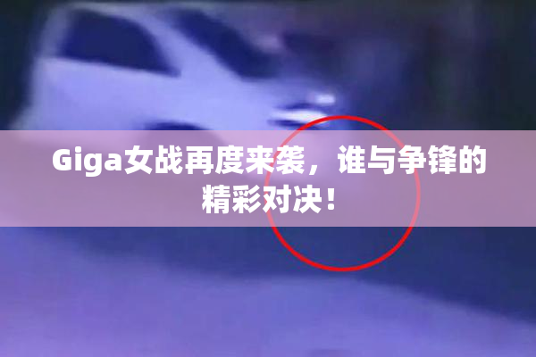 Giga女战再度来袭，谁与争锋的精彩对决！