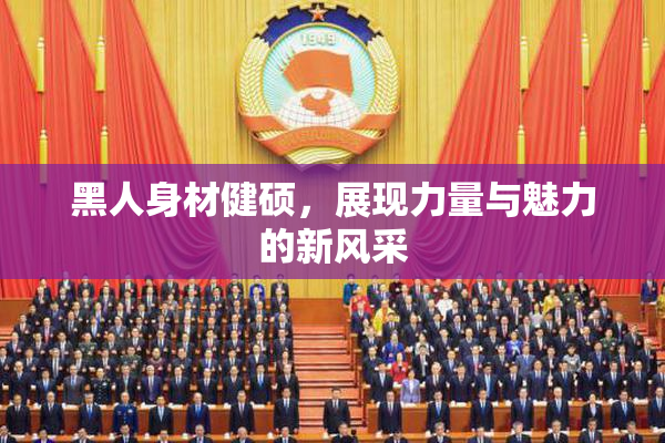 黑人身材健硕，展现力量与魅力的新风采