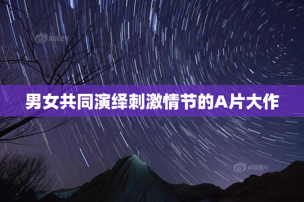 男女共同演绎刺激情节的A片大作