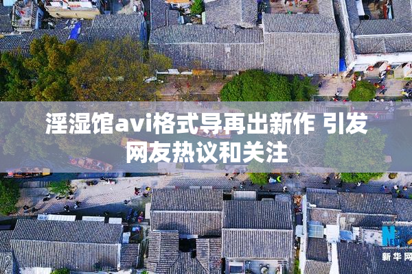 淫湿馆avi格式导再出新作 引发网友热议和关注