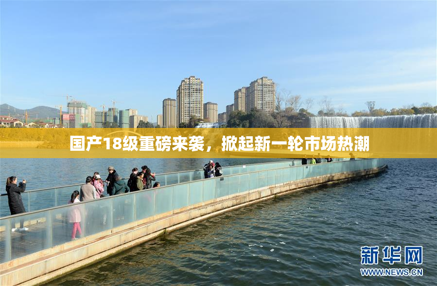 国产18级重磅来袭，掀起新一轮市场热潮