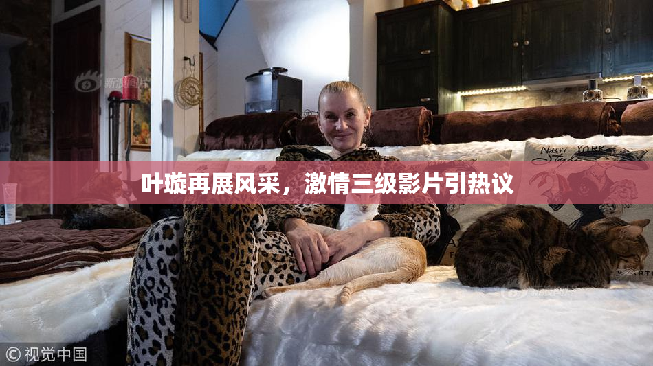 叶璇再展风采，激情三级影片引热议