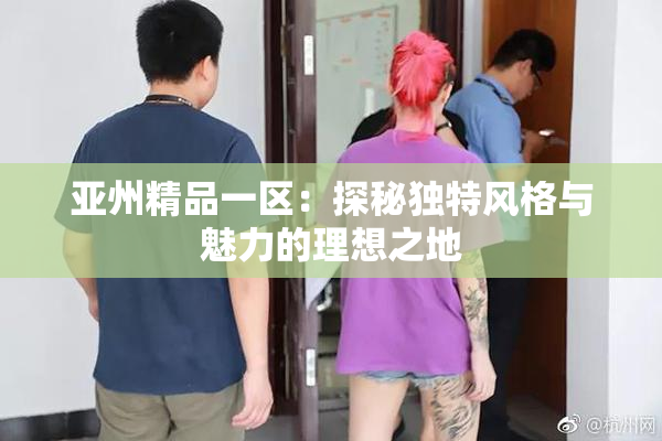 亚州精品一区：探秘独特风格与魅力的理想之地