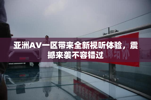 亚洲AV一区带来全新视听体验，震撼来袭不容错过