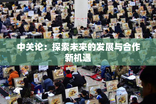 中关论：探索未来的发展与合作新机遇