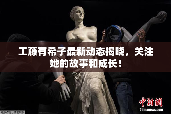 工藤有希子最新动态揭晓，关注她的故事和成长！