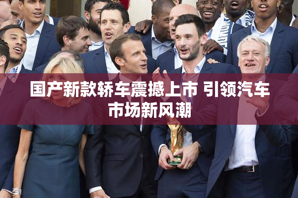 国产新款轿车震撼上市 引领汽车市场新风潮