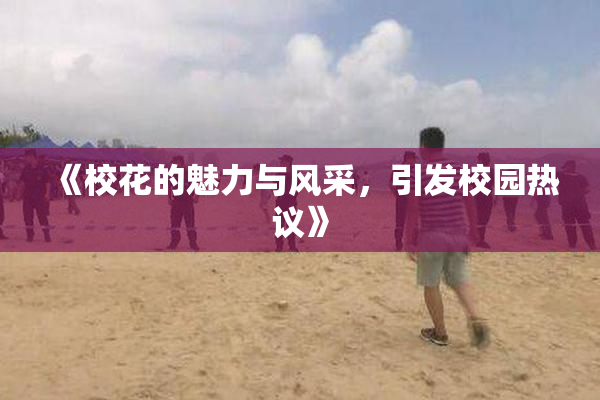 《校花的魅力与风采，引发校园热议》