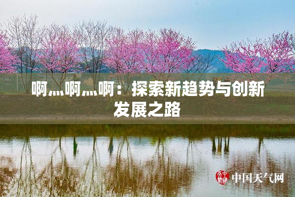 啊灬啊灬啊：探索新趋势与创新发展之路