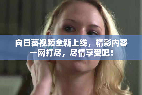 向日葵视频全新上线，精彩内容一网打尽，尽情享受吧！