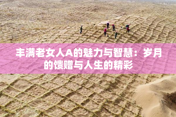 丰满老女人A的魅力与智慧：岁月的馈赠与人生的精彩