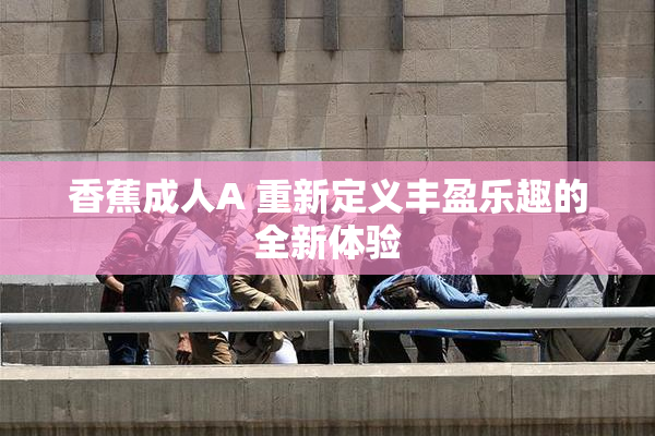 香蕉成人A 重新定义丰盈乐趣的全新体验