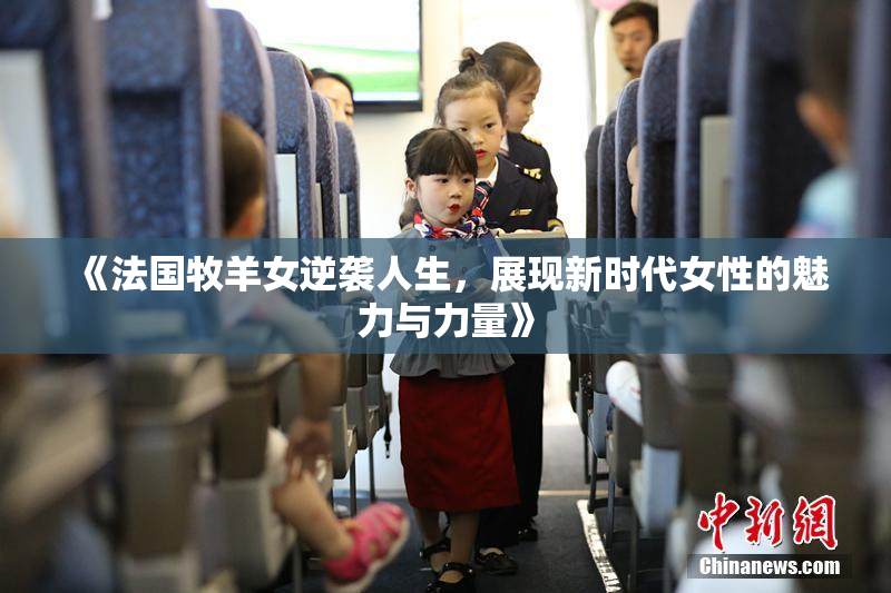 《法国牧羊女逆袭人生，展现新时代女性的魅力与力量》