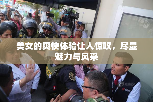 美女的爽快体验让人惊叹，尽显魅力与风采