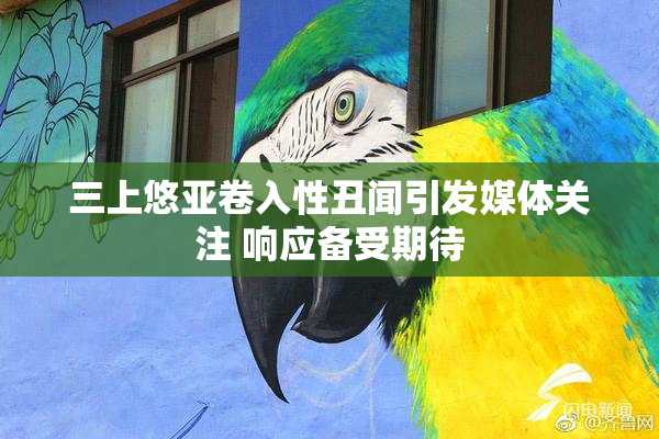 三上悠亚卷入性丑闻引发媒体关注 响应备受期待