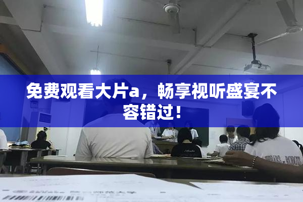 免费观看大片a，畅享视听盛宴不容错过！