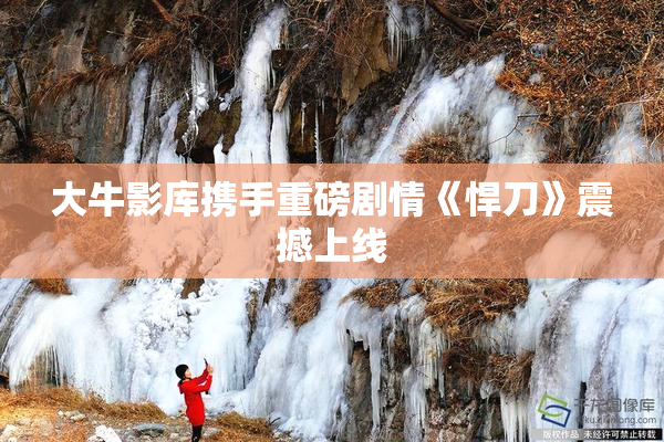大牛影库携手重磅剧情《悍刀》震撼上线