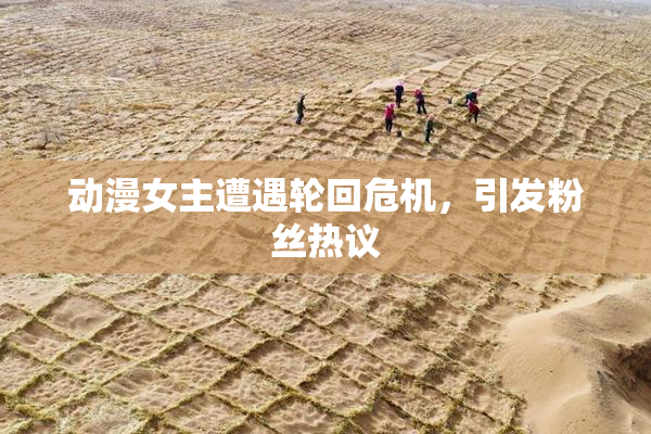 动漫女主遭遇轮回危机，引发粉丝热议