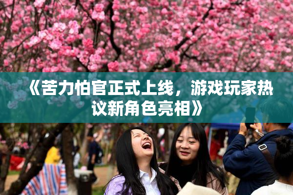 《苦力怕官正式上线，游戏玩家热议新角色亮相》