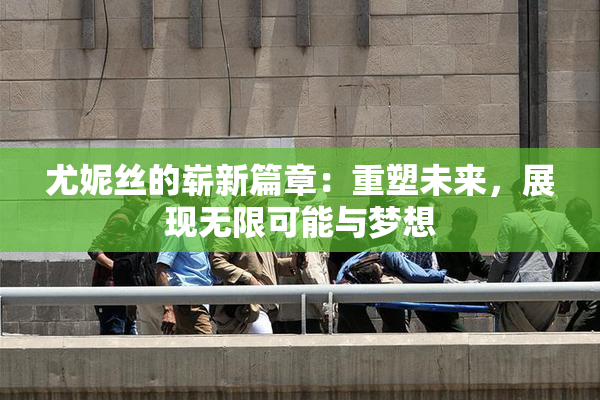 尤妮丝的崭新篇章：重塑未来，展现无限可能与梦想
