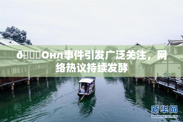 🐔Oнл事件引发广泛关注，网络热议持续发酵